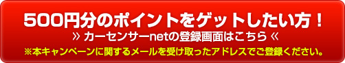 500円分のポイントをゲットしたい方! カーセンサーnetの登録画面はこちら ※本キャンペーンに関するメールを受け取ったアドレスでご登録ください。