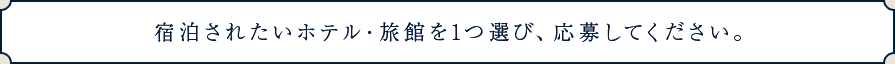 宿泊されたいホテル・旅館を1つ選び、応募してください。