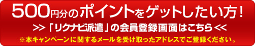 500円分のポイントをゲットしたい方！ 「リクナビ派遣」の会員登録画面はこちら ※本キャンペーンに関するメールを受け取ったアドレスでご登録ください。