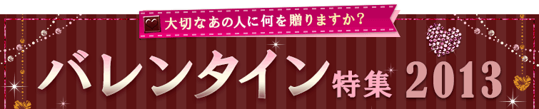 大切なあの人に何を贈りますか？　バレンタイン特集2013