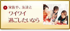 家族や友達とワイワイ過ごしたいなら