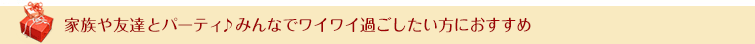 家族や友達とパーティ♪みんなでワイワイ過ごしたい方におすすめ