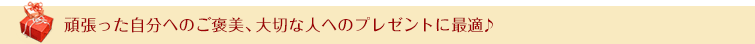 頑張った自分へのご褒美、大切な人へのプレゼントに最適♪