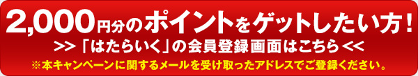 2,000円分のポイントをゲットしたい方！ 「はたらいく」の会員登録画面はこちら ※本キャンペーンに関するメールを受け取ったアドレスでご登録ください。