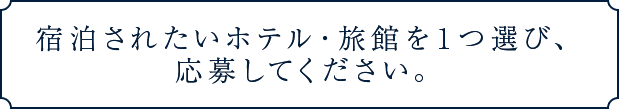 宿泊されたいホテル・旅館を1つ選び、応募してください。