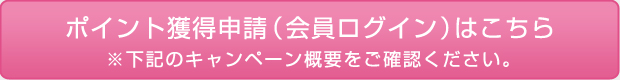 ポイント獲得申請（会員ログイン）はこちら※下記のキャンペーン概要をご確認ください。