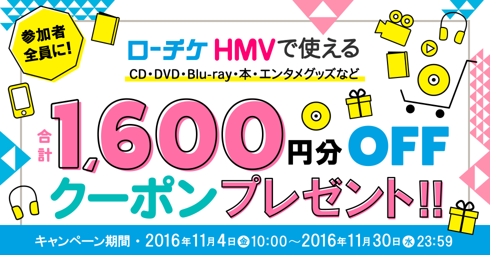参加者全員に！ローチケHMVで使えるCD・DVD・Blu-ray・本・エンタメグッズなど合計1,600円分OFFクーポンプレゼント！！キャンペーン期間：2016年11月4日（金）10:00〜2016年11月30日（水）
