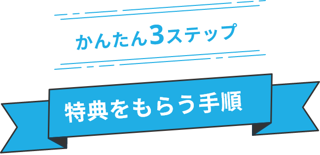 かんたん3ステップ 特典をもらう手順