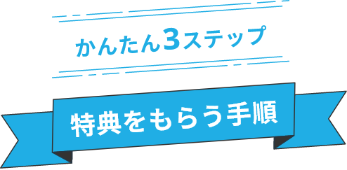 かんたん3ステップ 特典をもらう手順