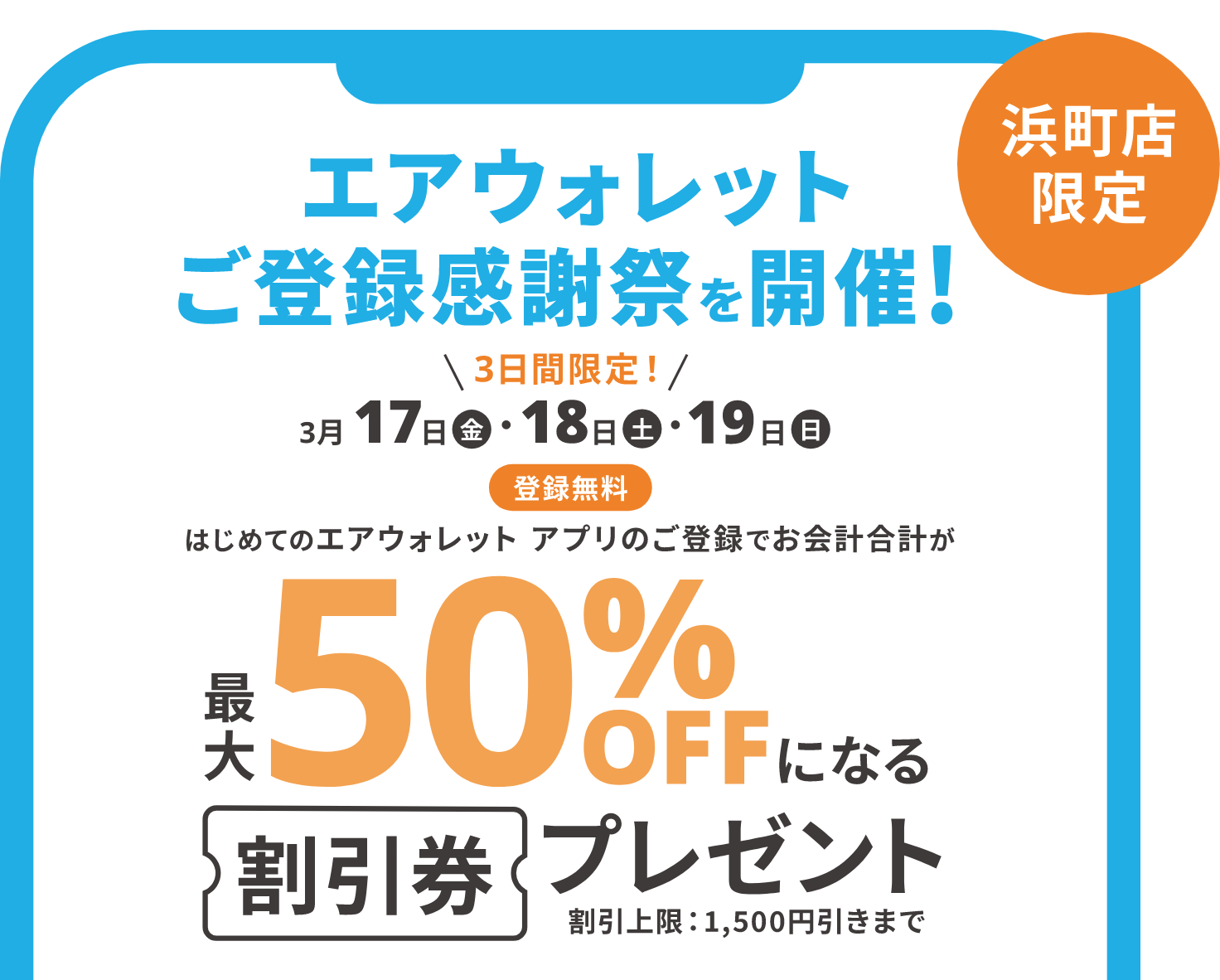 エアウォレット　ご登録感謝祭を開催！浜町店限定。3日間限定！3月17日（金）～19日（日）。はじめてのエアウォレットアプリのご登録でお会計合計が最大50％OFFになる　割引券　プレゼント　割引上限：1,500円引きまで