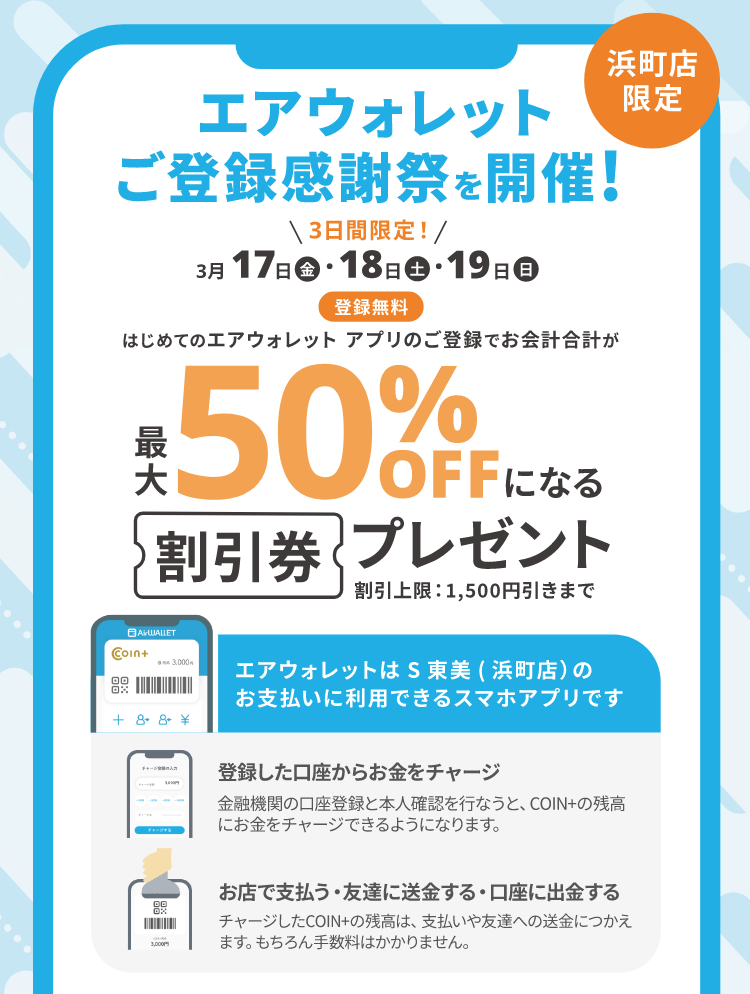 エアウォレット　ご登録感謝祭を開催！浜町店限定。3日間限定！3月17日（金）～19日（日）。はじめてのエアウォレットアプリのご登録でお会計合計が最大50％OFFになる　割引券　プレゼント　割引上限：1,500円引きまで