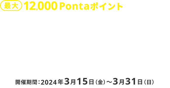 最大12,000Pontaポイントがもらえる！最強開運日ダブルキャンペーン！開催期間：2024年3月15日（金）～3月31日（日）