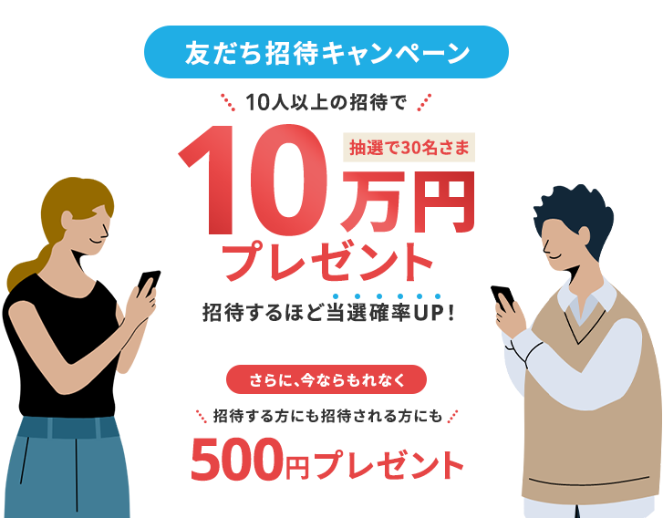 友だち招待キャンペーン 10人以上の招待で抽選で30名さま10万円プレゼント 招待するほど当選確率UP！ さらに、今ならもれなく招待する方にも招待される方にも500円プレゼント