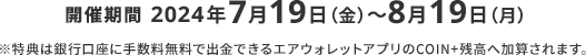 開催期間2024年7月19日（金）～8月19日（月）※特典は銀行口座に手数料無料で出金できるエアウォレットアプリのCOIN+残高へ加算されます。