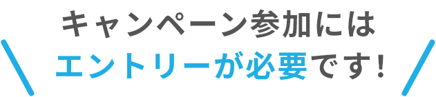 キャンペーン参加にはエントリーが必要です！