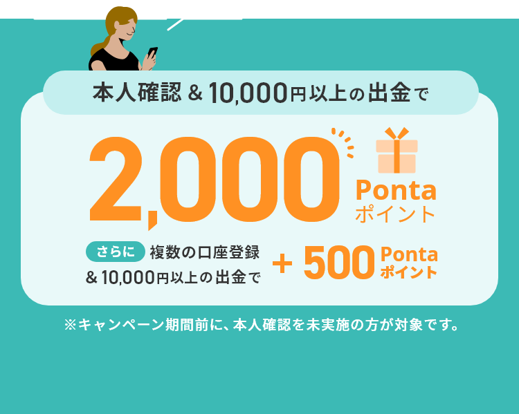 本人確認&10,000円以上の出金で2,000Pontaポイント、さらに複数の口座登録&10,000円以上の出金で＋500Pontaポイント。