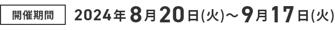 開催期間2024年8月20日（火） ＞ 9月17日（火）