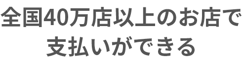 全国40万店以上のお店で支払いができる