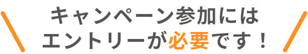 キャンペーン参加にはエントリーが必要です！