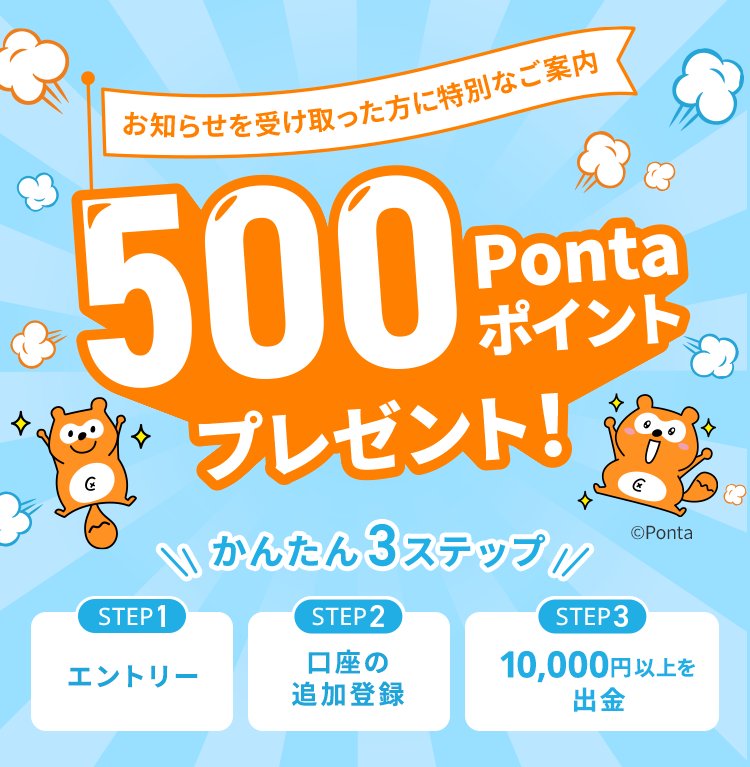 お知らせを受け取った方に特別なご案内。500Pontaポイントプレゼント！かんたん3ステップ。Step１エントリー、Step2 口座の追加登録、Step3 10,000円以上を出勤。