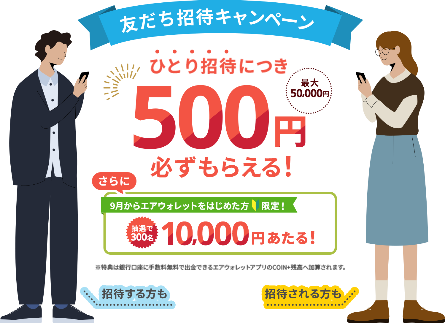 友だち招待キャンペーン。ひとり招待につき500円必ずもらえる（最大50,000円）！さらに9月からエアウォレットをはじめた方限定！抽選で300名10,000円あたる！特典は銀行口座に手数料無料で出勤できるエアウォレットアプリのCOIN＋残高へ加算されます。