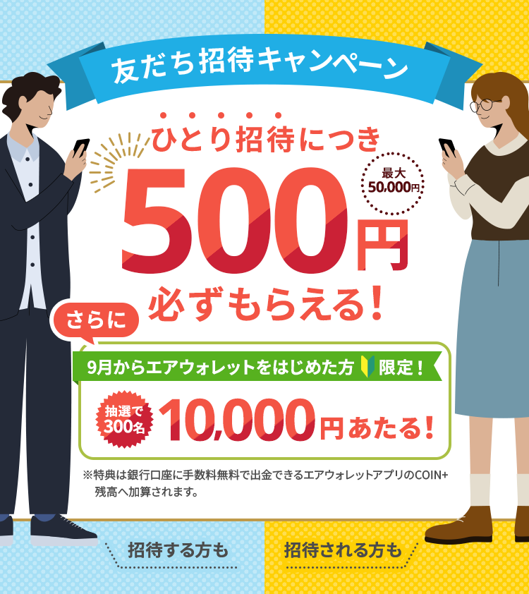 友だち招待キャンペーン。ひとり招待につき500円必ずもらえる（最大50,000円）！さらに9月からエアウォレットをはじめた方限定！抽選で300名10,000円あたる！特典は銀行口座に手数料無料で出勤できるエアウォレットアプリのCOIN＋残高へ加算されます。