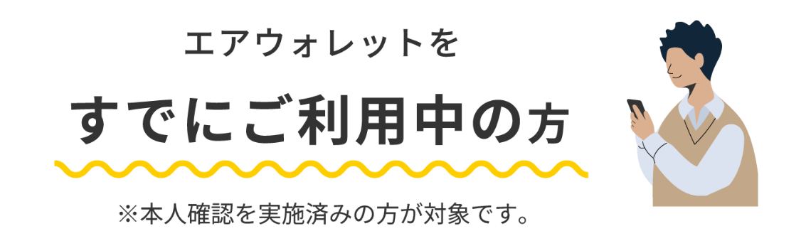 エアウォレットをすでにご利用中の方 ※本人確認を実施済みの方が方が対象です。