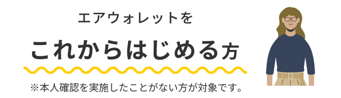 エアウォレットをこれからはじめる方 ※本人確認を実施したことがない方が対象です。