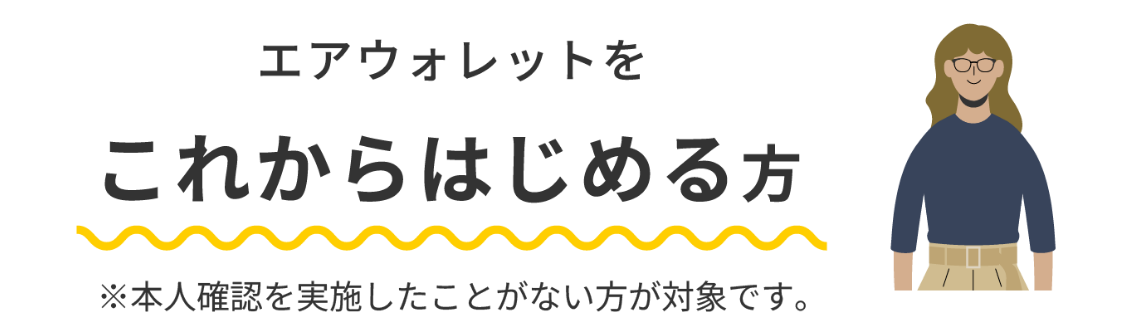 エアウォレットをこれからはじめる方 ※本人確認を実施したことがない方が対象です。