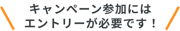 キャンペーン参加にはエントリーが必要です！