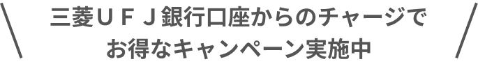 三菱ＵＦＪ銀行口座からのチャージでお得なキャンペーン実施中