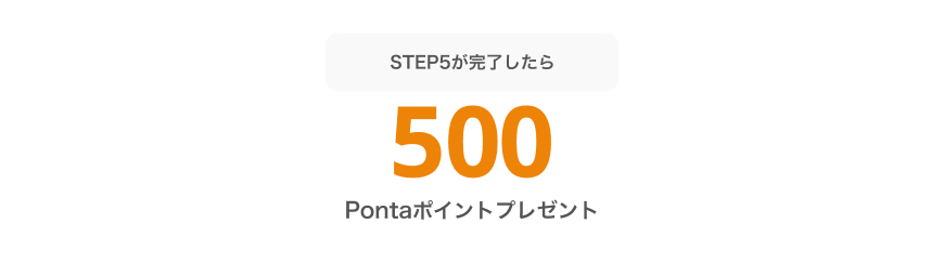 STEP5が完了したら必ず500Pontaポイントプレゼント