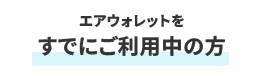 エアウォレットを すでにご利用中の方