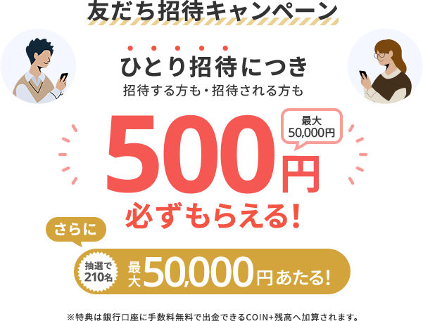 友だち招待キャンペーン ひとり招待につき招待する方も招待される方も500円必ずもらえる！さらに抽選で210名最大50,000円あたる！