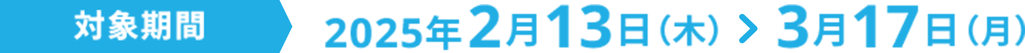 開催期間2025年2月13日（木） ＞ 2025年3月17日（月）