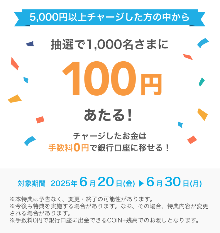 5,000円以上チャージした方の中から抽選で1,000名さまに100円あたる！ チャージしたお金は手数料0円で銀行口座に移せる！