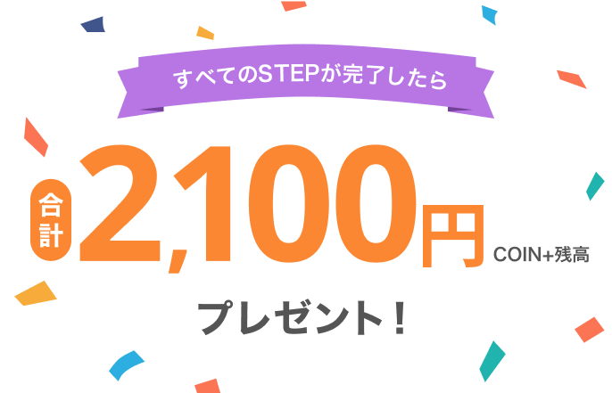 すべてのSTEPが完了したら合計COIN+残高2,100円プレゼント!