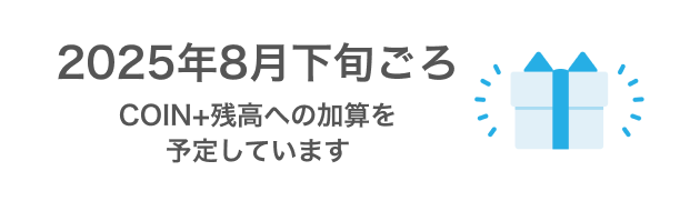 2025年8月下旬ごろ COIN+残高への加算を予定しています