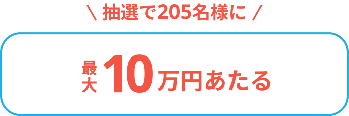 抽選で205名様に最大10万円あたる