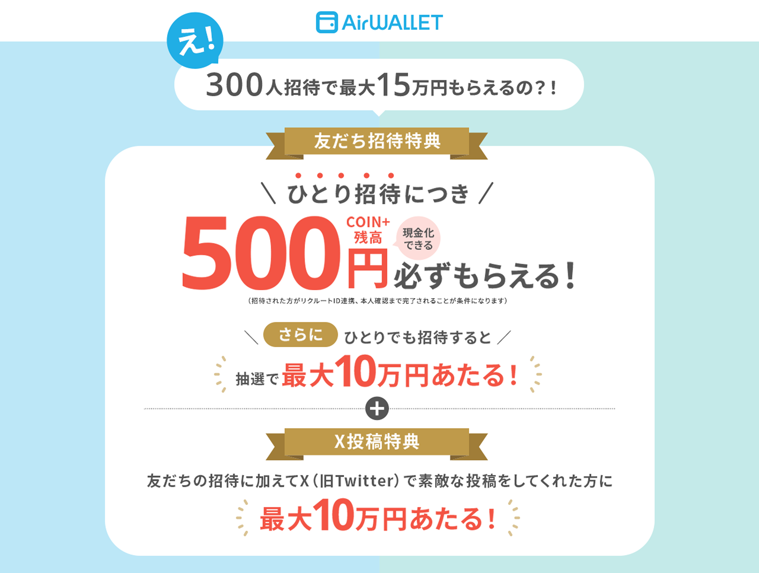 え！300人招待で最大15万円もらえるの？！友だち招待特典ひとり招待につき500COIN+残高円現金化できる必ずもらえる！ひとりでも招待すると抽選で最大10万円あたる！X投稿特典友だちの招待に加えてX（旧Twitter）で素敵な投稿をしてくれた方に抽選で最大10万円あたる！