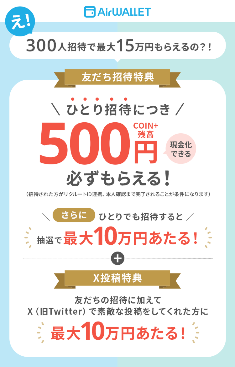 え！300人招待で最大15万円もらえるの？！友だち招待特典ひとり招待につき500COIN+残高円現金化できる必ずもらえる！ひとりでも招待すると抽選で最大10万円あたる！X投稿特典友だちの招待に加えてX（旧Twitter）で素敵な投稿をしてくれた方に抽選で最大10万円あたる！