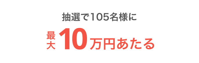 抽選で105名様に最大10万円あたる