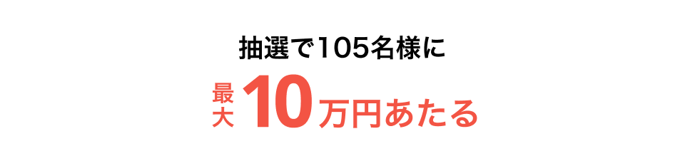 抽選で105名様に最大10万円あたる