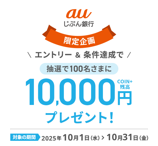 auじぶん銀行限定企画 エントリー＆条件達成でCOIN+残高10,000円プレゼント！抽選で100名さま 対象の期間2025年10月1日(水)＞ 10月31日(金)