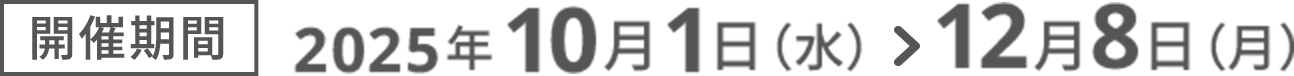 開催期間2025年10月1日（水）＞12月8日（月）