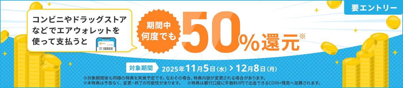 コンビニやドラッグストアなどでエアウォレットを使って支払うと期間中何度でも50%還元*対象期間2025年11月5日(水)>12月8日(月)