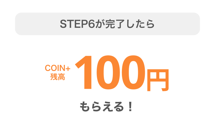 STEP6が完了したらCOIN+残高100円もらえる!