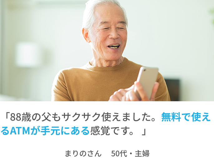 「88歳の父もサクサク使えました。無料で使えるATMが手元にある感覚です。」