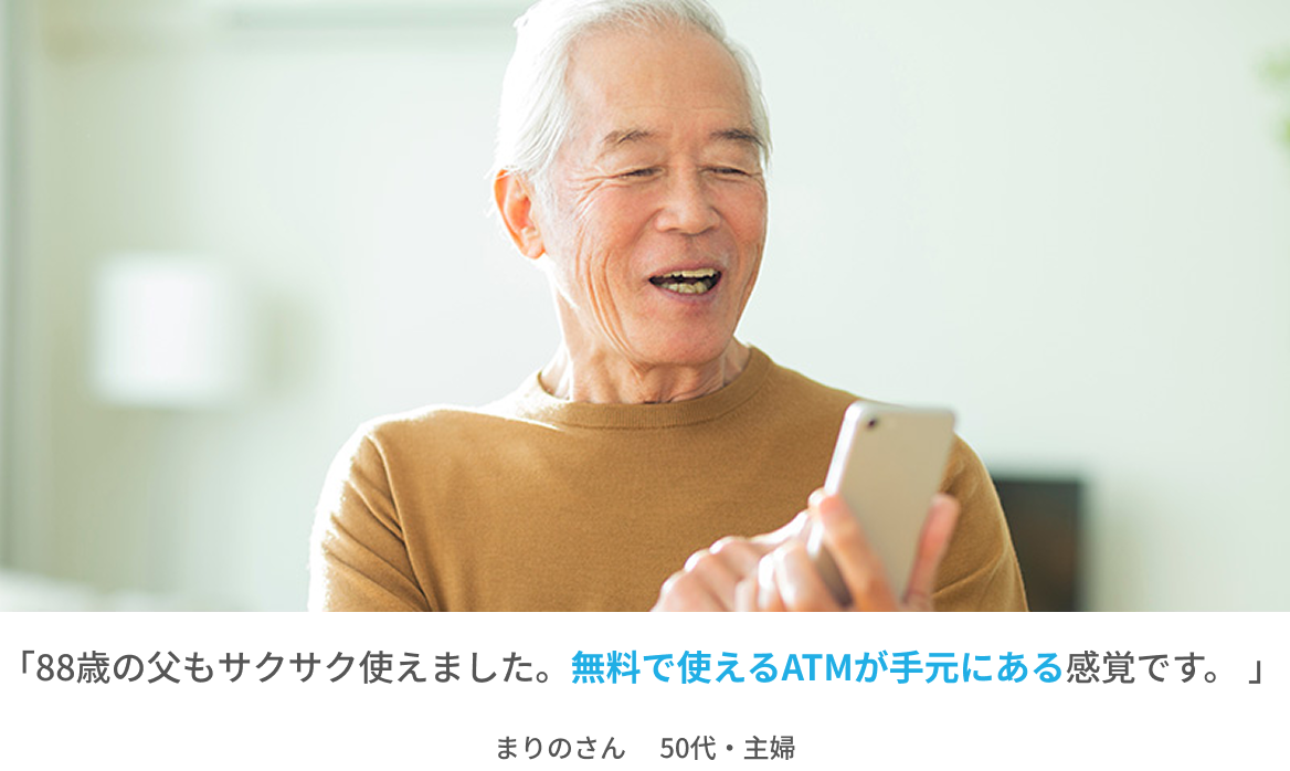 「88歳の父もサクサク使えました。無料で使えるATMが手元にある感覚です。」