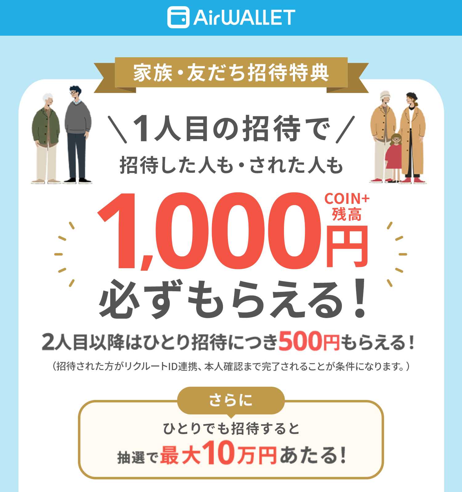 家族・友だち招待特典1人目の招待で招待した人・された人もCOIN+残高1,000円必ずもらえる!2人目以降はひとり招待につき500円もらえる!さらにひとりでも招待すると抽選で最大10万円あたる!